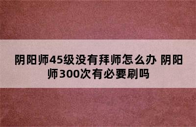 阴阳师45级没有拜师怎么办 阴阳师300次有必要刷吗